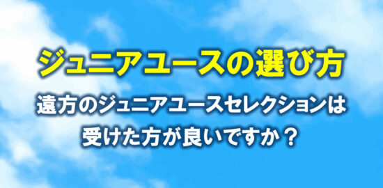 ジュニアユースの選び方　遠方のジュニアユースセレクションは受けた方がいいですか？